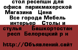 стол-ресепшн для офиса, парикмахерской, Магазина › Цена ­ 14 000 - Все города Мебель, интерьер » Столы и стулья   . Башкортостан респ.,Белорецкий р-н